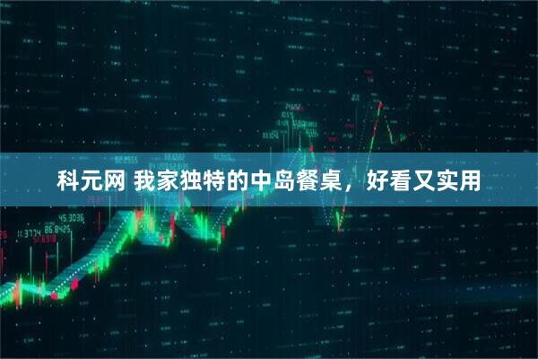 科元网 我家独特的中岛餐桌，好看又实用