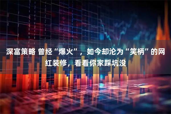 深富策略 曾经“爆火”，如今却沦为“笑柄”的网红装修，看看你家踩坑没