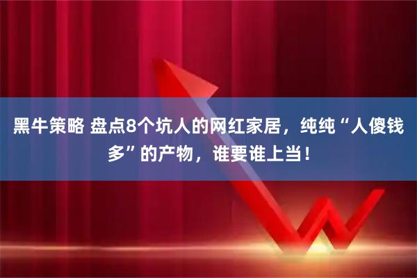 黑牛策略 盘点8个坑人的网红家居，纯纯“人傻钱多”的产物，谁要谁上当！