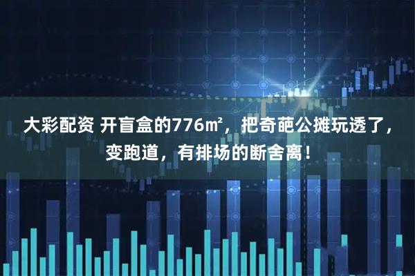 大彩配资 开盲盒的776㎡，把奇葩公摊玩透了，变跑道，有排场的断舍离！