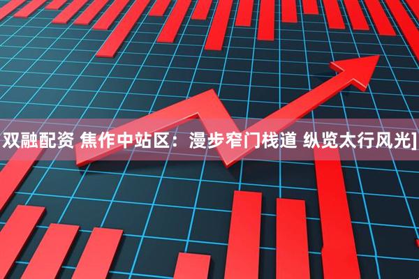 双融配资 焦作中站区：漫步窄门栈道 纵览太行风光]