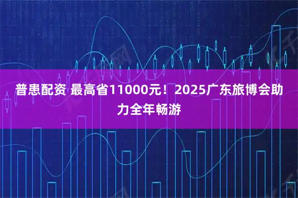 普患配资 最高省11000元！2025广东旅博会助力全年畅游