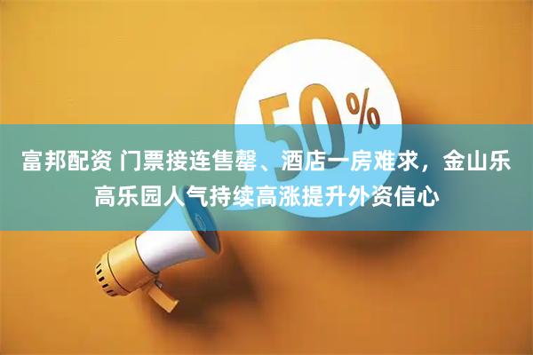 富邦配资 门票接连售罄、酒店一房难求，金山乐高乐园人气持续高涨提升外资信心