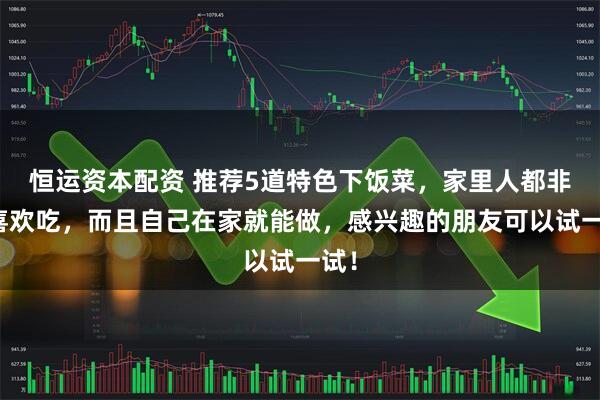 恒运资本配资 推荐5道特色下饭菜，家里人都非常喜欢吃，而且自己在家就能做，感兴趣的朋友可以试一试！