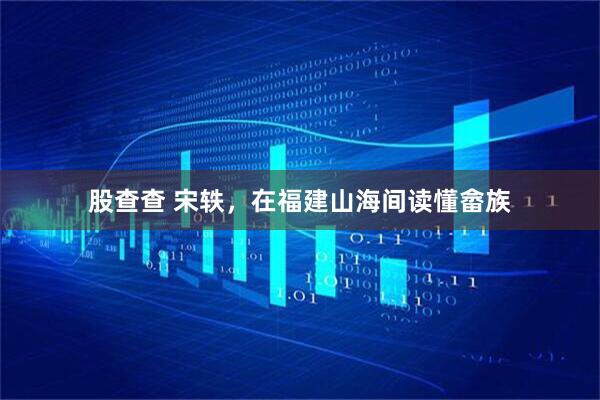 股查查 宋轶，在福建山海间读懂畲族