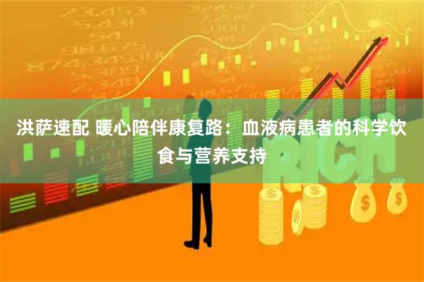 洪萨速配 暖心陪伴康复路：血液病患者的科学饮食与营养支持