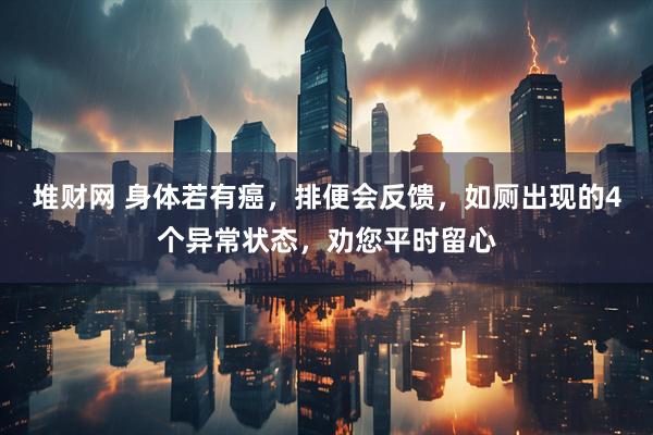 堆财网 身体若有癌，排便会反馈，如厕出现的4个异常状态，劝您平时留心
