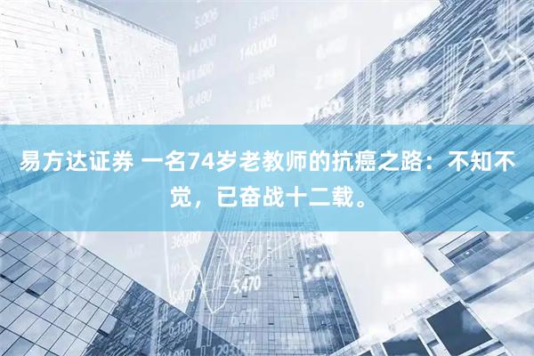 易方达证券 一名74岁老教师的抗癌之路：不知不觉，已奋战十二载。