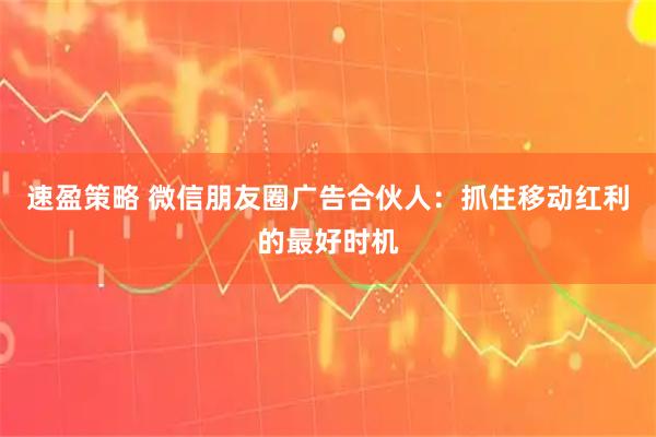 速盈策略 微信朋友圈广告合伙人：抓住移动红利的最好时机
