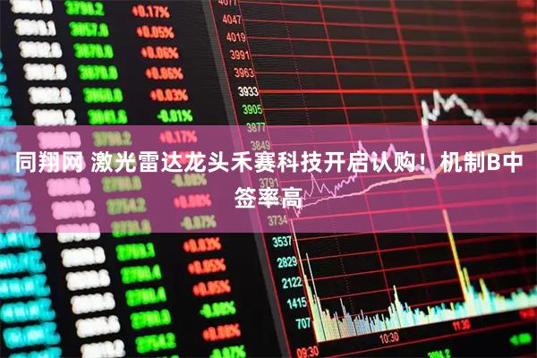 同翔网 激光雷达龙头禾赛科技开启认购！机制B中签率高