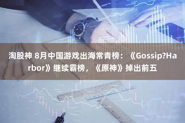 淘股神 8月中国游戏出海常青榜：《Gossip?Harbor》继续霸榜，《原神》掉出前五