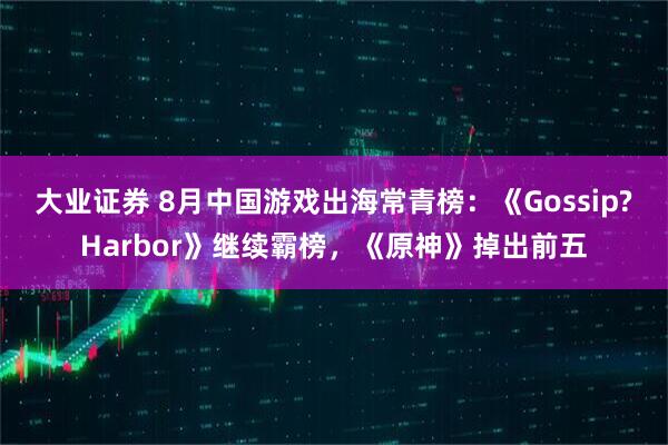 大业证券 8月中国游戏出海常青榜：《Gossip?Harbor》继续霸榜，《原神》掉出前五