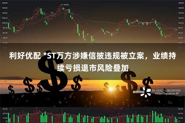 利好优配 *ST万方涉嫌信披违规被立案，业绩持续亏损退市风险叠加