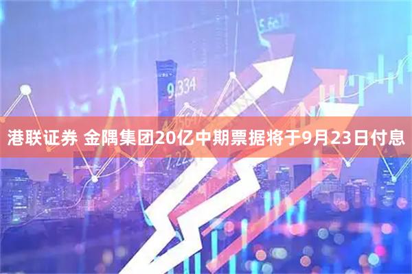 港联证券 金隅集团20亿中期票据将于9月23日付息