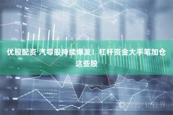 优股配资 汽零股持续爆发！杠杆资金大手笔加仓这些股