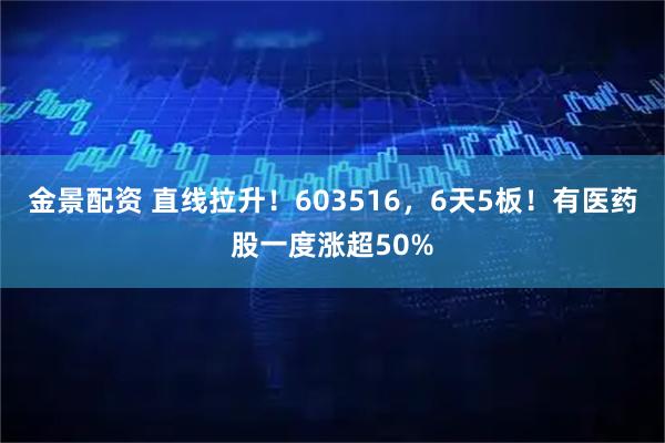 金景配资 直线拉升！603516，6天5板！有医药股一度涨超50%