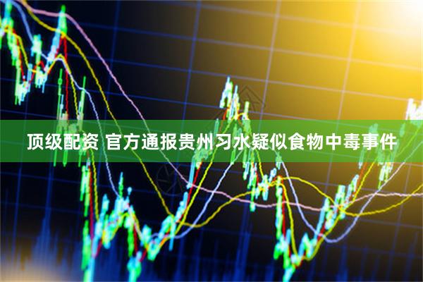 顶级配资 官方通报贵州习水疑似食物中毒事件