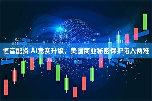 恒富配资 AI竞赛升级，美国商业秘密保护陷入两难