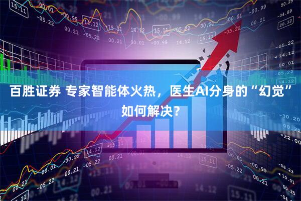 百胜证券 专家智能体火热，医生AI分身的“幻觉”如何解决？