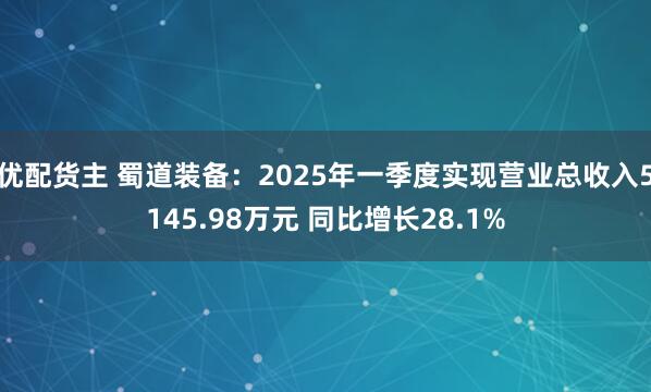 优配货主 蜀道装备：2025年一季度实现营业总收入5145.98万元 同比增长28.1%