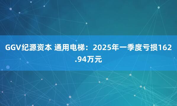 GGV纪源资本 通用电梯：2025年一季度亏损162.94万元