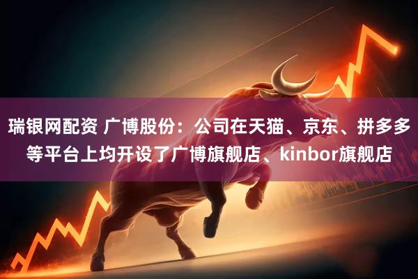 瑞银网配资 广博股份：公司在天猫、京东、拼多多等平台上均开设了广博旗舰店、kinbor旗舰店