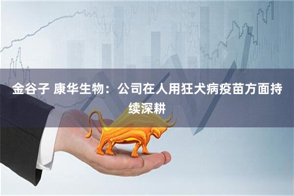 金谷子 康华生物：公司在人用狂犬病疫苗方面持续深耕
