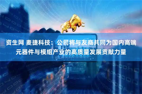 资生网 麦捷科技：公司将与友商共同为国内高端元器件与模组产业的高质量发展贡献力量