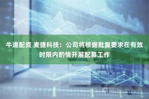 牛道配资 麦捷科技：公司将根据批复要求在有效时限内酌情开展配募工作