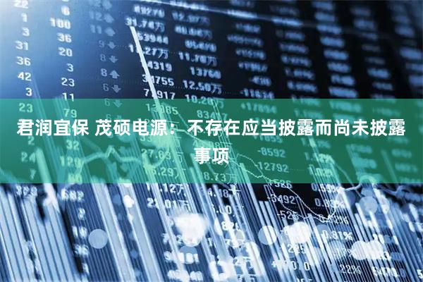 君润宜保 茂硕电源：不存在应当披露而尚未披露事项