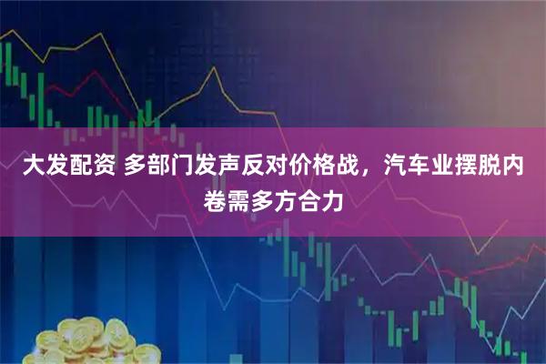 大发配资 多部门发声反对价格战，汽车业摆脱内卷需多方合力