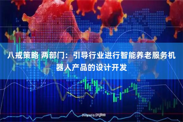 八戒策略 两部门：引导行业进行智能养老服务机器人产品的设计开发