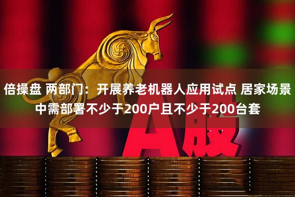 倍操盘 两部门：开展养老机器人应用试点 居家场景中需部署不少于200户且不少于200台套