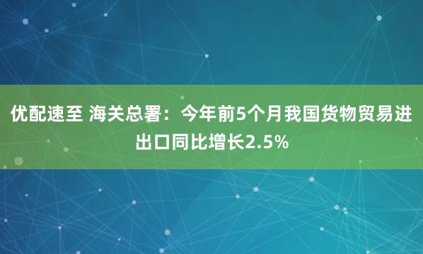 优配速至 海关总署：今年前5个月我国货物贸易进出口同比增长2.5%