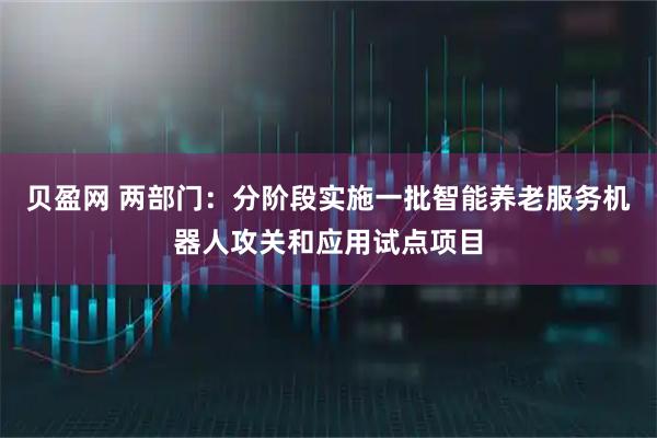 贝盈网 两部门：分阶段实施一批智能养老服务机器人攻关和应用试点项目
