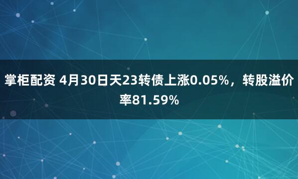 掌柜配资 4月30日天23转债上涨0.05%，转股溢价率81.59%
