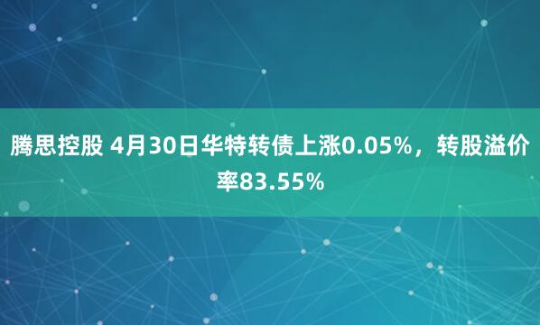 腾思控股 4月30日华特转债上涨0.05%，转股溢价率83.55%