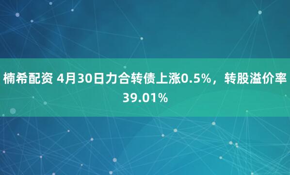 楠希配资 4月30日力合转债上涨0.5%，转股溢价率39.01%