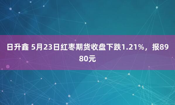 日升鑫 5月23日红枣期货收盘下跌1.21%，报8980元