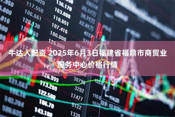 牛达人配资 2025年6月3日福建省福鼎市商贸业服务中心价格行情