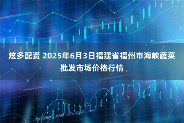 炫多配资 2025年6月3日福建省福州市海峡蔬菜批发市场价格行情