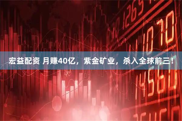 宏益配资 月赚40亿，紫金矿业，杀入全球前三！