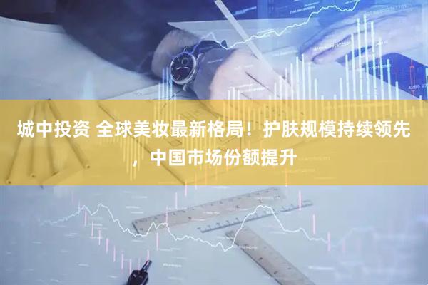 城中投资 全球美妆最新格局！护肤规模持续领先，中国市场份额提升