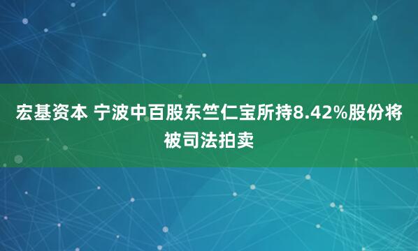 宏基资本 宁波中百股东竺仁宝所持8.42%股份将被司法拍卖