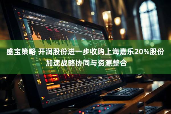 盛宝策略 开润股份进一步收购上海嘉乐20%股份 加速战略协同与资源整合