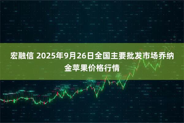 宏融信 2025年9月26日全国主要批发市场乔纳金苹果价格行情