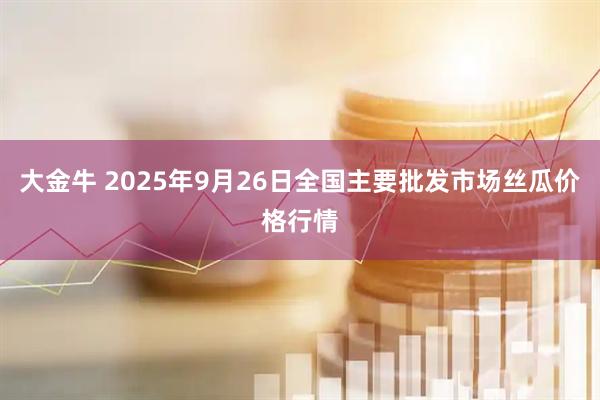 大金牛 2025年9月26日全国主要批发市场丝瓜价格行情