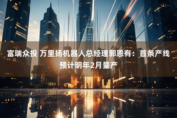 富瑞众投 万里扬机器人总经理郭恩有：首条产线预计明年2月量产