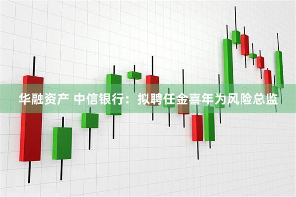 华融资产 中信银行：拟聘任金喜年为风险总监