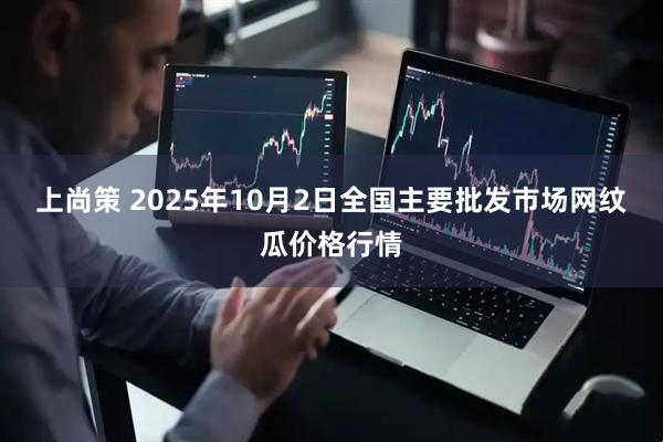 上尚策 2025年10月2日全国主要批发市场网纹瓜价格行情